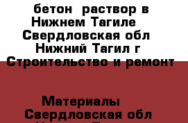  бетон, раствор в Нижнем Тагиле  - Свердловская обл., Нижний Тагил г. Строительство и ремонт » Материалы   . Свердловская обл.,Нижний Тагил г.